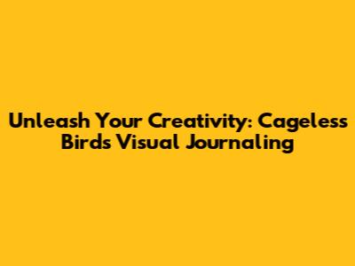 Unleash Your Creativity: Cageless Birds Visual Journaling