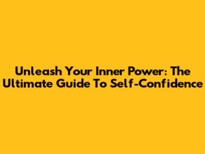 Unleash Your Inner Power: The Ultimate Guide To Self-Confidence