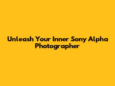 Unleash Your Inner Sony Alpha Photographer