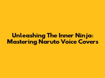 Unleashing The Inner Ninja: Mastering Naruto Voice Covers