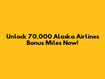 Unlock 70,000 Alaska Airlines Bonus Miles Now!