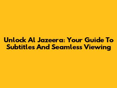 Unlock Al Jazeera: Your Guide To Subtitles And Seamless Viewing