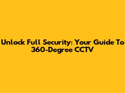 Unlock Full Security: Your Guide To 360-Degree CCTV