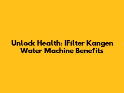 Unlock Health: IFilter Kangen Water Machine Benefits