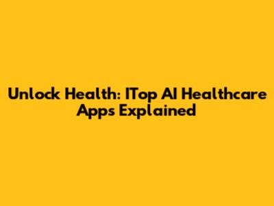 Unlock Health: ITop AI Healthcare Apps Explained