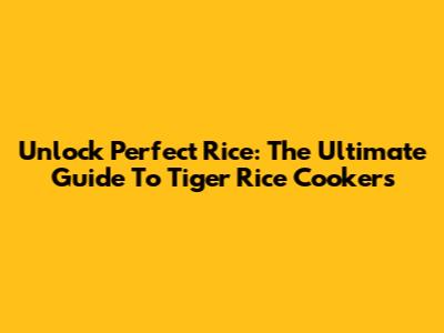 Unlock Perfect Rice: The Ultimate Guide To Tiger Rice Cookers