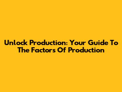 Unlock Production: Your Guide To The Factors Of Production