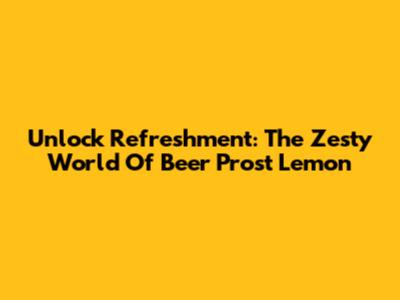 Unlock Refreshment: The Zesty World Of Beer Prost Lemon