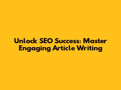 Unlock SEO Success: Master Engaging Article Writing