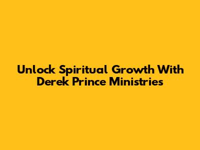 Unlock Spiritual Growth With Derek Prince Ministries