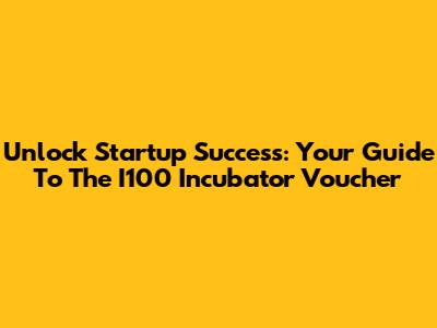 Unlock Startup Success: Your Guide To The I100 Incubator Voucher