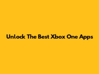 Unlock The Best Xbox One Apps