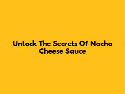 Unlock The Secrets Of Nacho Cheese Sauce