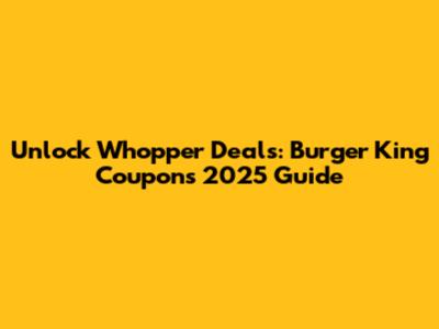 Unlock Whopper Deals: Burger King Coupons 2025 Guide