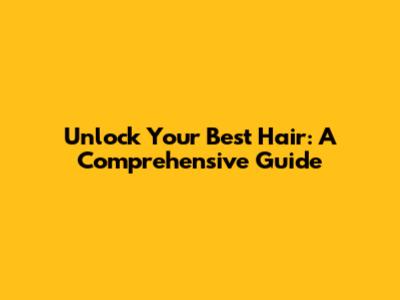 Unlock Your Best Hair: A Comprehensive Guide