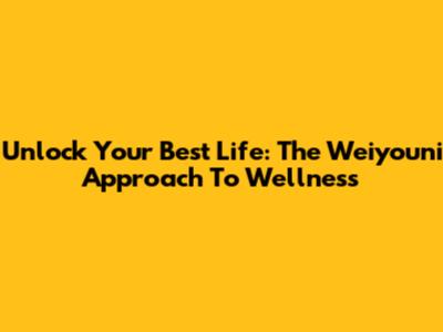 Unlock Your Best Life: The Weiyouni Approach To Wellness