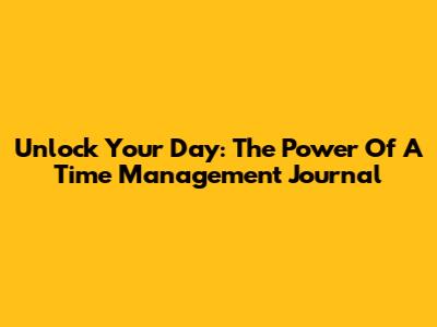 Unlock Your Day: The Power Of A Time Management Journal