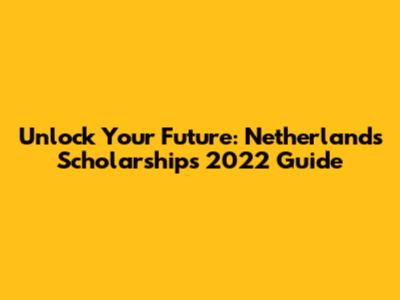 Unlock Your Future: Netherlands Scholarships 2022 Guide