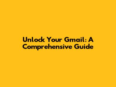 Unlock Your Gmail: A Comprehensive Guide
