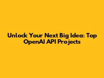 Unlock Your Next Big Idea: Top OpenAI API Projects