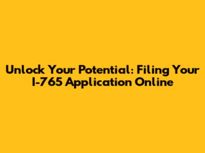 Unlock Your Potential: Filing Your I-765 Application Online