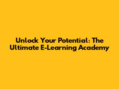 Unlock Your Potential: The Ultimate E-Learning Academy
