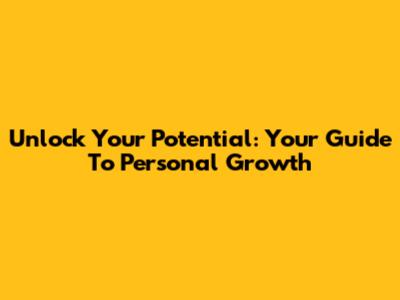 Unlock Your Potential: Your Guide To Personal Growth