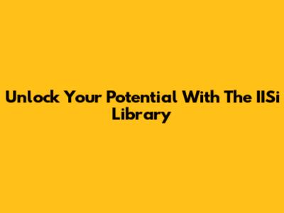 Unlock Your Potential With The IISi Library
