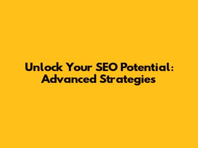 Unlock Your SEO Potential: Advanced Strategies
