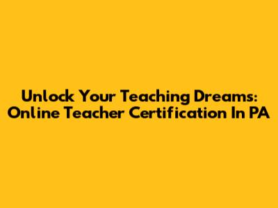 Unlock Your Teaching Dreams: Online Teacher Certification In PA