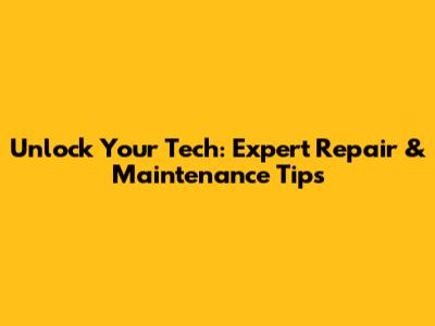 Unlock Your Tech: Expert Repair & Maintenance Tips