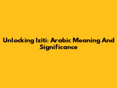 Unlocking 'Iziti': Arabic Meaning And Significance