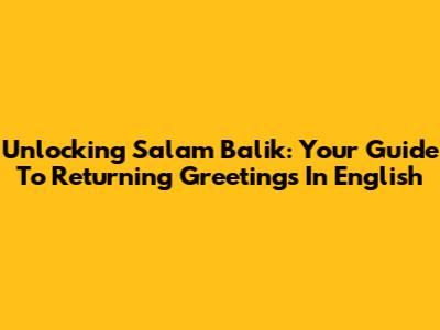Unlocking 'Salam Balik': Your Guide To Returning Greetings In English