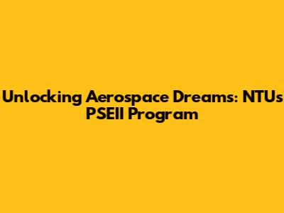 Unlocking Aerospace Dreams: NTU's PSEII Program