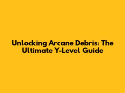 Unlocking Arcane Debris: The Ultimate Y-Level Guide