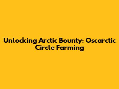 Unlocking Arctic Bounty: Oscarctic Circle Farming
