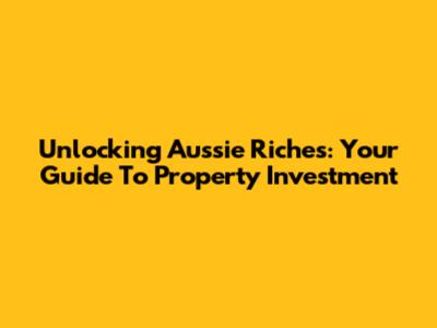 Unlocking Aussie Riches: Your Guide To Property Investment