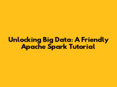 Unlocking Big Data: A Friendly Apache Spark Tutorial