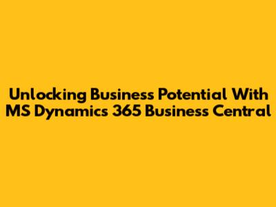 Unlocking Business Potential With MS Dynamics 365 Business Central