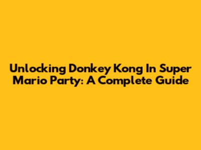 Unlocking Donkey Kong In Super Mario Party: A Complete Guide
