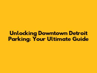 Unlocking Downtown Detroit Parking: Your Ultimate Guide