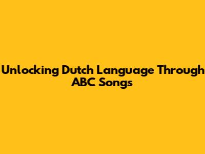 Unlocking Dutch Language Through ABC Songs