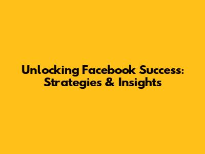 Unlocking Facebook Success: Strategies & Insights