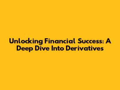 Unlocking Financial Success: A Deep Dive Into Derivatives