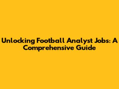 Unlocking Football Analyst Jobs: A Comprehensive Guide