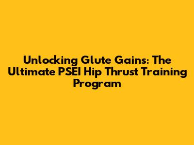 Unlocking Glute Gains: The Ultimate PSEI Hip Thrust Training Program
