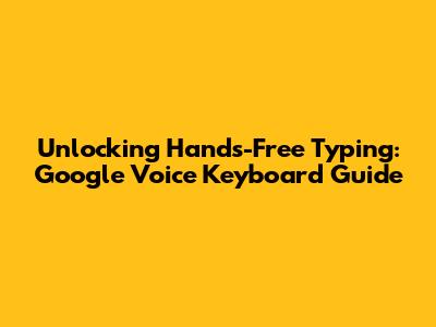 Unlocking Hands-Free Typing: Google Voice Keyboard Guide