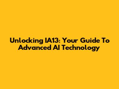 Unlocking IA13: Your Guide To Advanced AI Technology