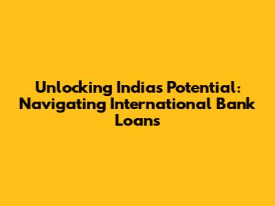 Unlocking India's Potential: Navigating International Bank Loans