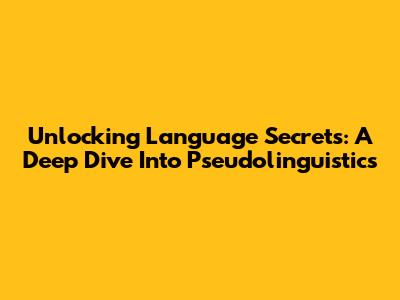 Unlocking Language Secrets: A Deep Dive Into Pseudolinguistics